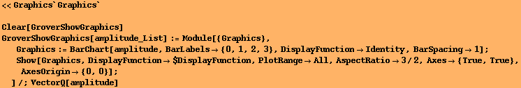<<Graphics`Graphics`
 Clear[GroverShowGraphics] GroverShowGraphics[amplitude_List] := Mo ... ange -> All, AspectRatio -> 3/2, Axes -> {True, True}, AxesOrigin -> {0, 0}] ; 
]/;VectorQ[amplitude] 