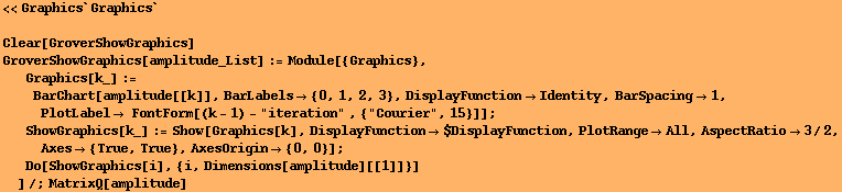 <<Graphics`Graphics`
 Clear[GroverShowGraphics] GroverShowGraphics[amplitude_List] := Mo ... esOrigin -> {0, 0}] ; 
Do[ShowGraphics[i], {i, Dimensions[amplitude][[1]]}] 
]/;MatrixQ[amplitude] 