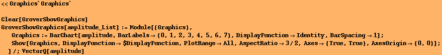 <<Graphics`Graphics`
 Clear[GroverShowGraphics] GroverShowGraphics[amplitude_List] := Mo ... ange -> All, AspectRatio -> 3/2, Axes -> {True, True}, AxesOrigin -> {0, 0}] ; 
]/;VectorQ[amplitude] 