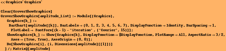 <<Graphics`Graphics`
 Clear[GroverShowGraphics] GroverShowGraphics[amplitude_List] := Mo ... esOrigin -> {0, 0}] ; 
Do[ShowGraphics[i], {i, Dimensions[amplitude][[1]]}] 
]/;MatrixQ[amplitude] 