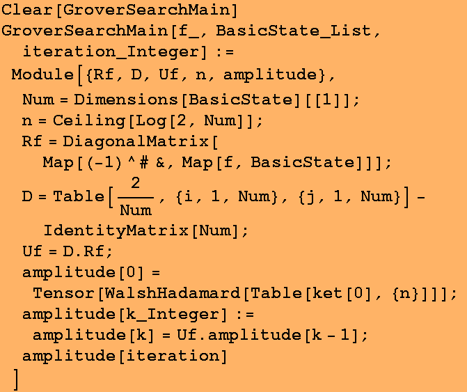Clear[GroverSearchMain] GroverSearchMain[f_, BasicState_List, iteration_Integer] := Module[{Rf ... {n}]]] ; 
amplitude[k_Integer] := amplitude[k] = Uf . amplitude[k - 1] ; 
amplitude[iteration] 
] 