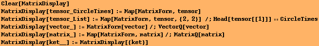 Clear[MatrixDisplay] MatrixDisplay[tensor_CircleTimes] := Map[MatrixForm, tensor] MatrixDispla ... matrix_] := Map[MatrixForm, matrix]/;MatrixQ[matrix] MatrixDisplay[ket__] := MatrixDisplay[{ket}] 