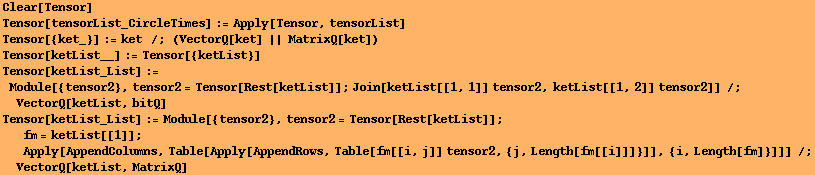 Clear[Tensor] Tensor[tensorList_CircleTimes] := Apply[Tensor, tensorList] Tensor[{ket_}] := ke ...  Table[fm[[i, j]] tensor2, {j, Length[fm[[i]]]}]], {i, Length[fm]}]]] /;VectorQ[ketList, MatrixQ] 