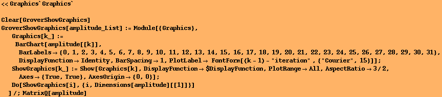 <<Graphics`Graphics`
 Clear[GroverShowGraphics] GroverShowGraphics[amplitude_List] := Mo ... esOrigin -> {0, 0}] ; 
Do[ShowGraphics[i], {i, Dimensions[amplitude][[1]]}] 
]/;MatrixQ[amplitude] 